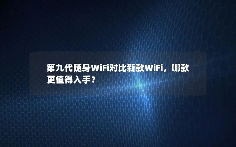 第九代随身WiFi对比新款WiFi，哪款更值得入手？
