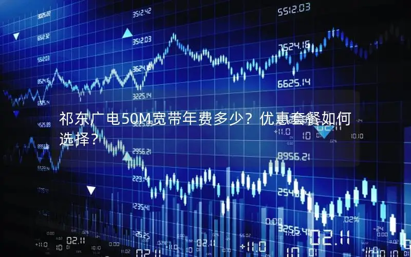 祁东广电50M宽带年费多少？优惠套餐如何选择？