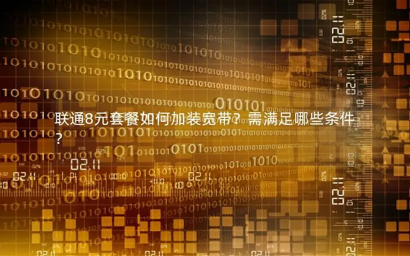 联通8元套餐如何加装宽带？需满足哪些条件？