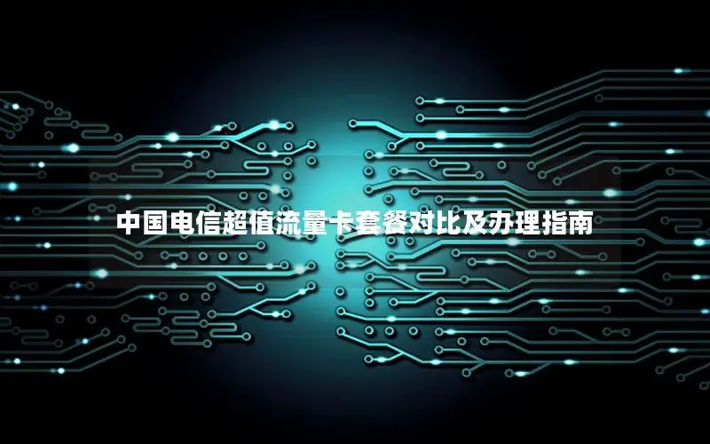 中国电信超值流量卡套餐对比及办理指南