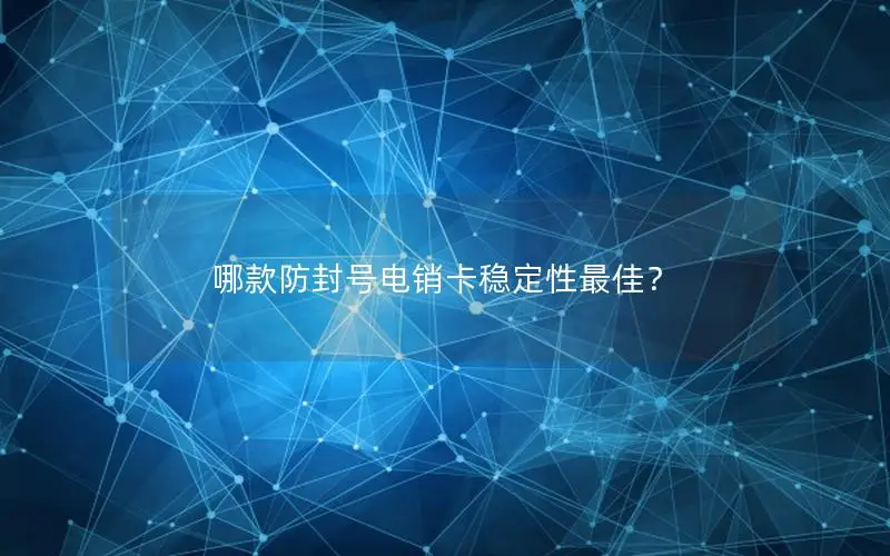 哪款防封号电销卡稳定性最佳？