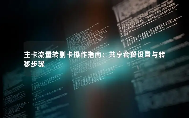 主卡流量转副卡操作指南：共享套餐设置与转移步骤