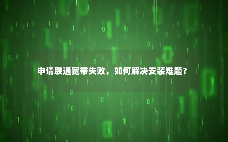 申请联通宽带失败，如何解决安装难题？