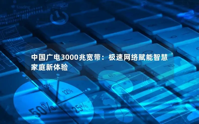 中国广电3000兆宽带：极速网络赋能智慧家庭新体验