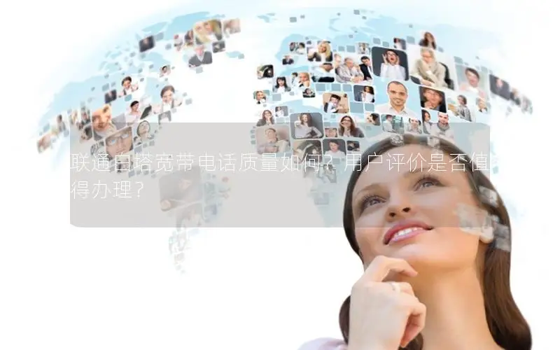 联通白塔宽带电话质量如何？用户评价是否值得办理？
