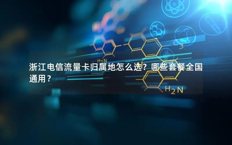 浙江电信流量卡归属地怎么选？哪些套餐全国通用？