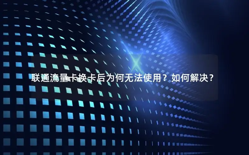 联通流量卡换卡后为何无法使用？如何解决？