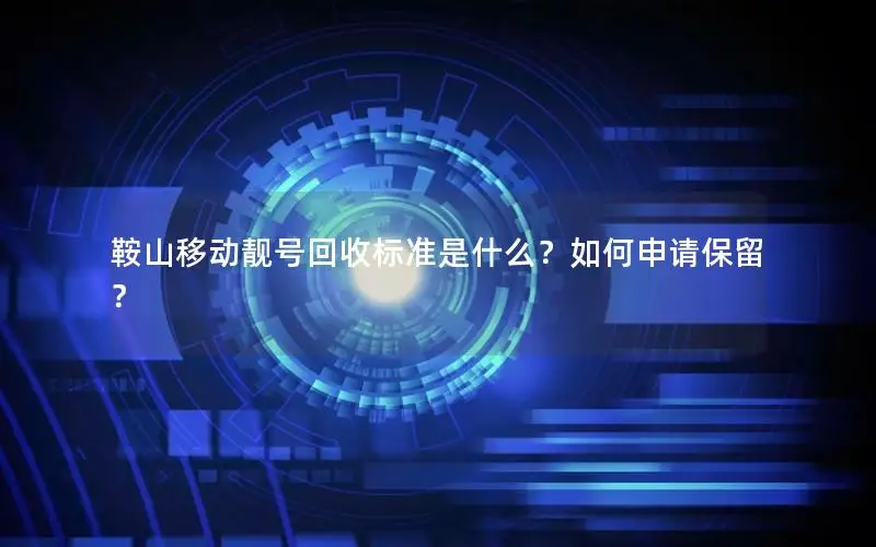 鞍山移动靓号回收标准是什么？如何申请保留？