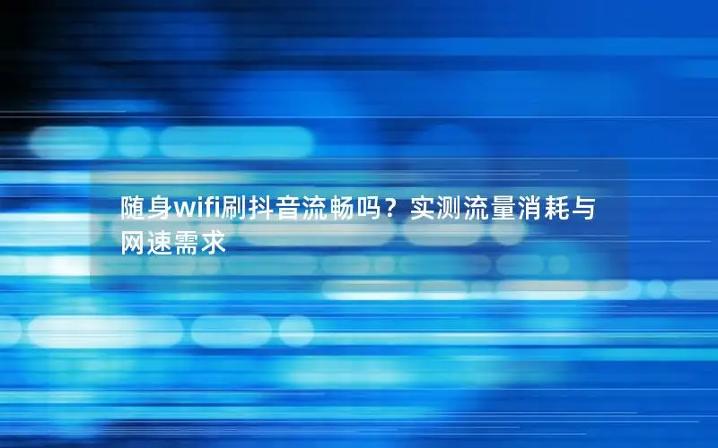 随身wifi刷抖音流畅吗？实测流量消耗与网速需求