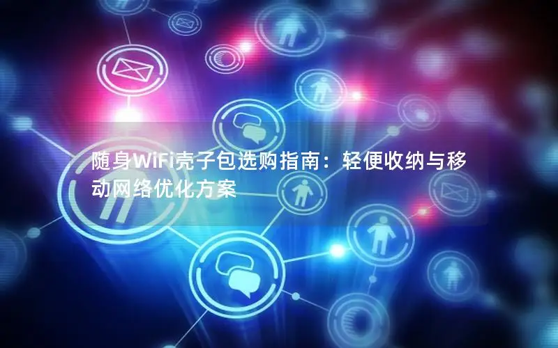 随身WiFi壳子包选购指南：轻便收纳与移动网络优化方案
