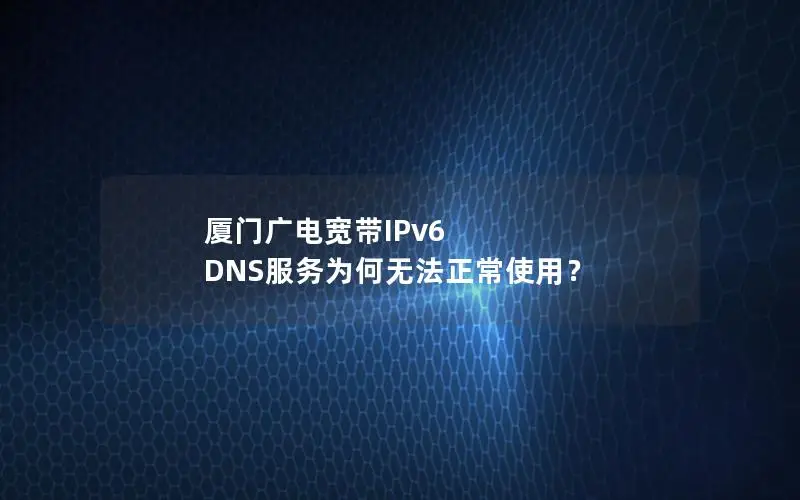 厦门广电宽带IPv6 DNS服务为何无法正常使用？