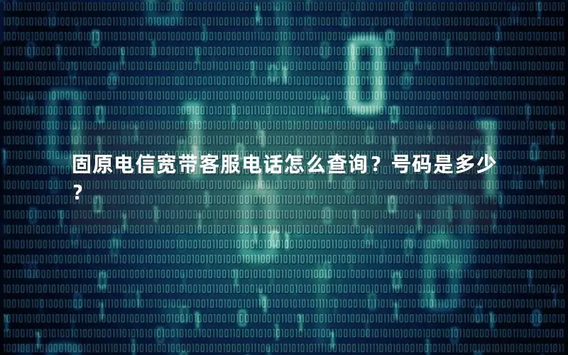 固原电信宽带客服电话怎么查询？号码是多少？