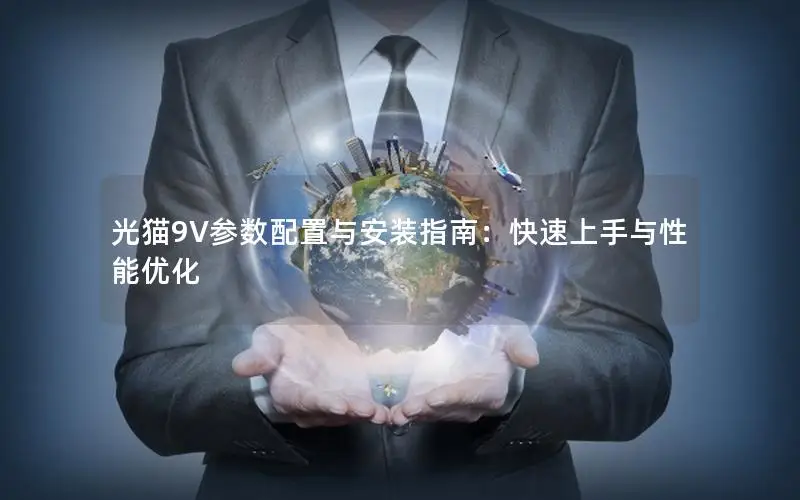 光猫9V参数配置与安装指南：快速上手与性能优化