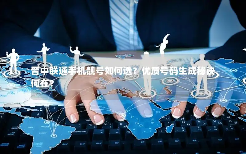 晋中联通手机靓号如何选？优质号码生成秘诀何在？