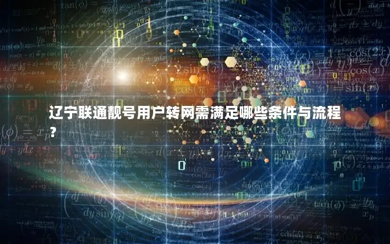 辽宁联通靓号用户转网需满足哪些条件与流程？