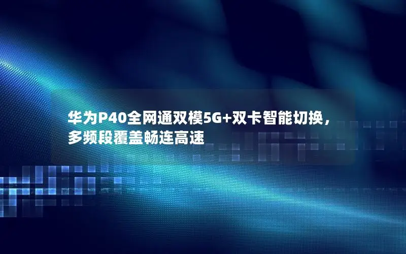 华为P40全网通双模5G+双卡智能切换，多频段覆盖畅连高速