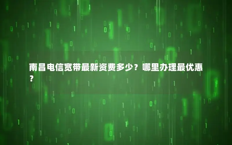 南昌电信宽带最新资费多少？哪里办理最优惠？