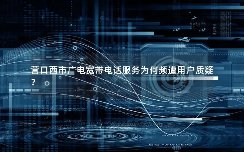 营口西市广电宽带电话服务为何频遭用户质疑？