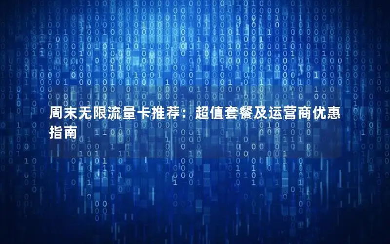 周末无限流量卡推荐：超值套餐及运营商优惠指南