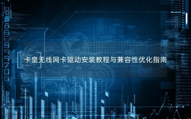 卡皇无线网卡驱动安装教程与兼容性优化指南
