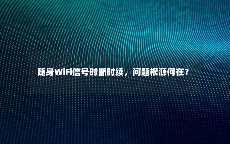 随身WiFi信号时断时续，问题根源何在？