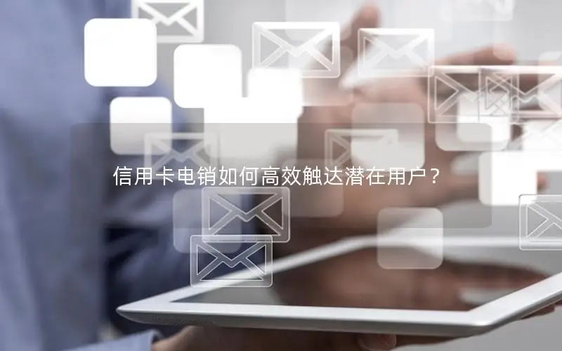 信用卡电销如何高效触达潜在用户？