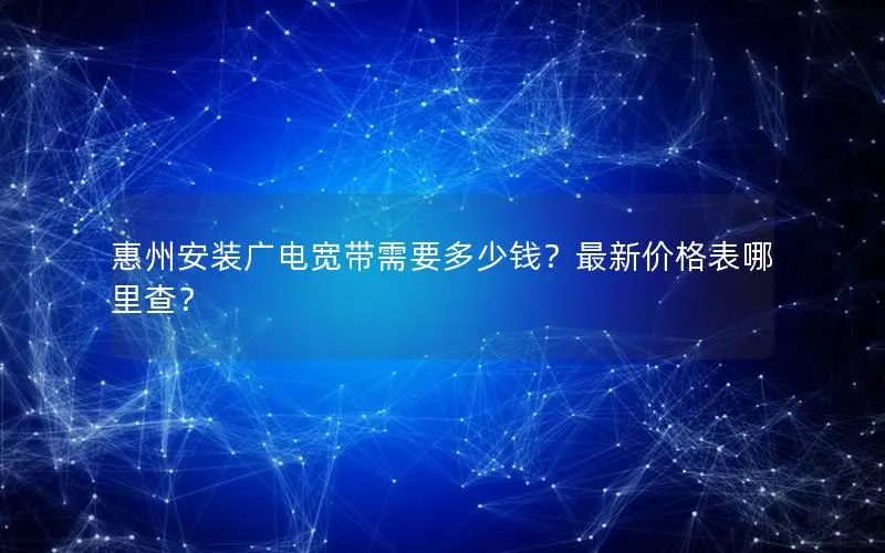 惠州安装广电宽带需要多少钱？最新价格表哪里查？