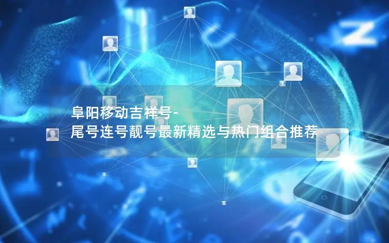 阜阳移动吉祥号-尾号连号靓号最新精选与热门组合推荐