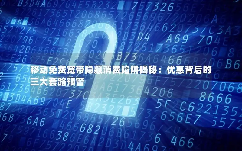 移动免费宽带隐藏消费陷阱揭秘：优惠背后的三大套路预警