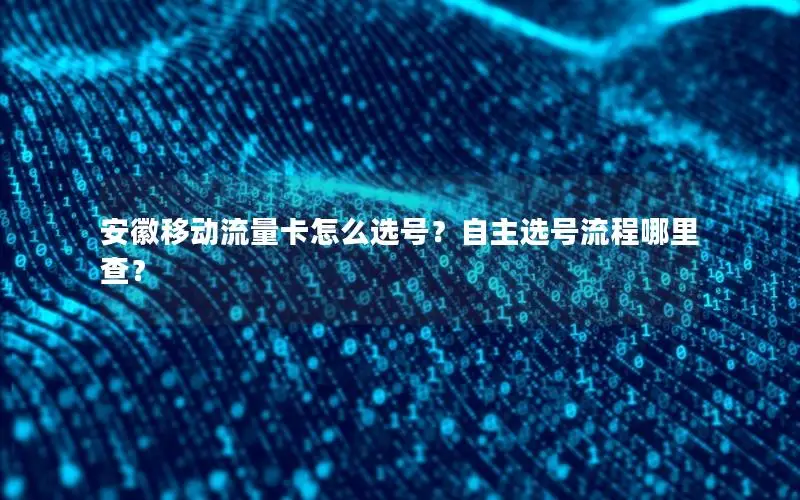 安徽移动流量卡怎么选号？自主选号流程哪里查？