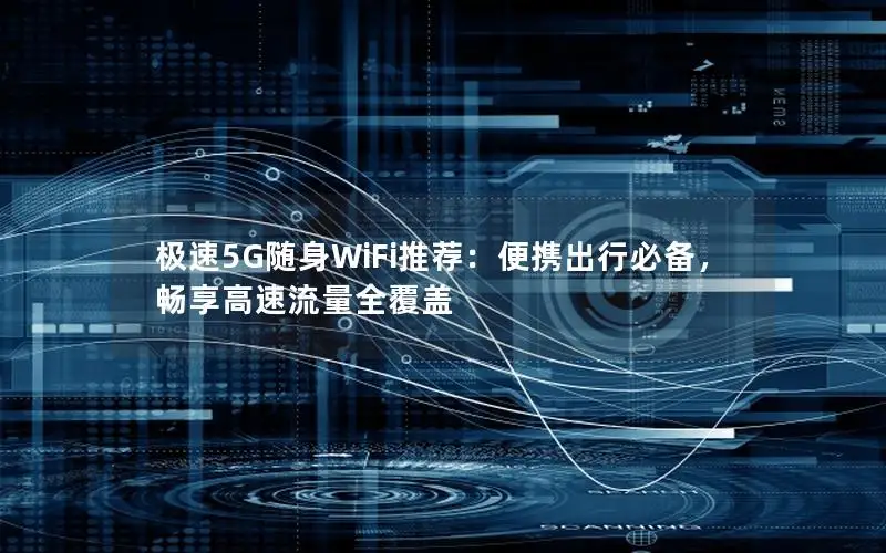 极速5G随身WiFi推荐：便携出行必备，畅享高速流量全覆盖