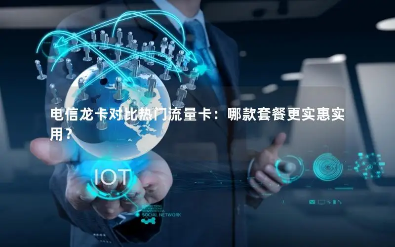 电信龙卡对比热门流量卡：哪款套餐更实惠实用？