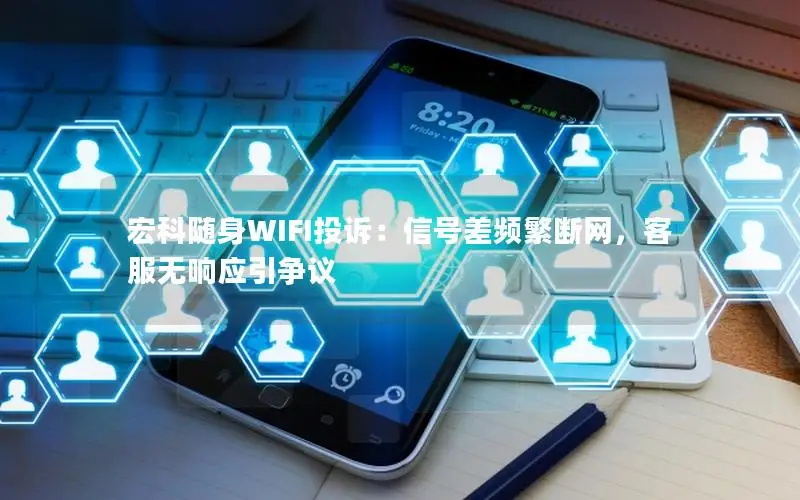 宏科随身WIFI投诉：信号差频繁断网，客服无响应引争议