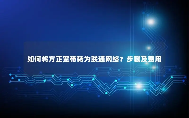 如何将方正宽带转为联通网络？步骤及费用