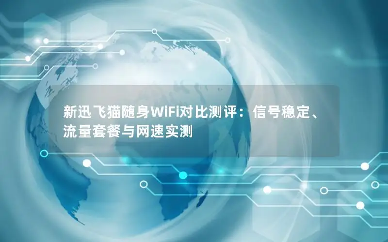 新迅飞猫随身WiFi对比测评：信号稳定、流量套餐与网速实测
