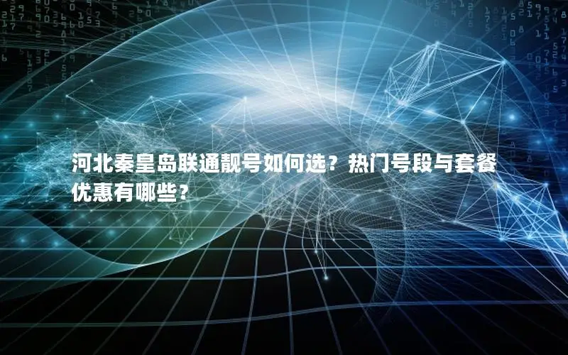 河北秦皇岛联通靓号如何选？热门号段与套餐优惠有哪些？