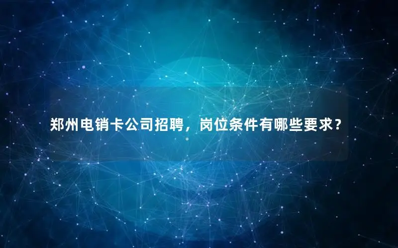 郑州电销卡公司招聘，岗位条件有哪些要求？