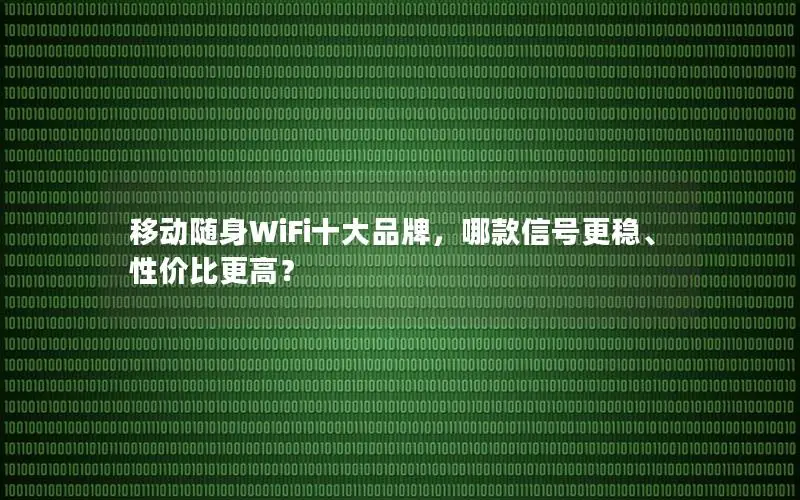 移动随身WiFi十大品牌，哪款信号更稳、性价比更高？
