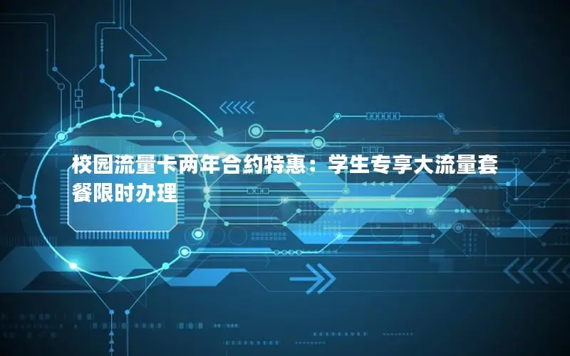 校园流量卡两年合约特惠：学生专享大流量套餐限时办理
