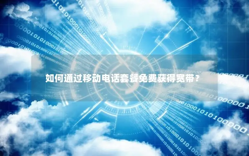 如何通过移动电话套餐免费获得宽带？