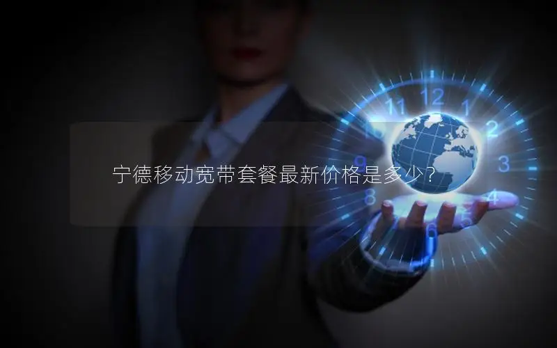 宁德移动宽带套餐最新价格是多少？