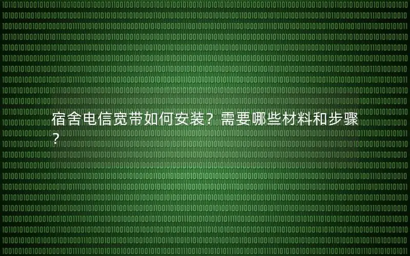 宿舍电信宽带如何安装？需要哪些材料和步骤？