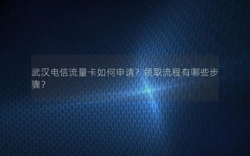 武汉电信流量卡如何申请？领取流程有哪些步骤？