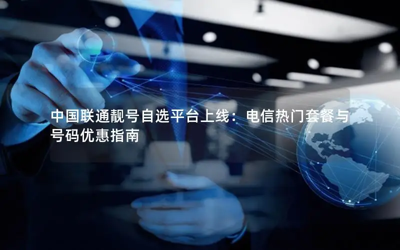 中国联通靓号自选平台上线：电信热门套餐与号码优惠指南