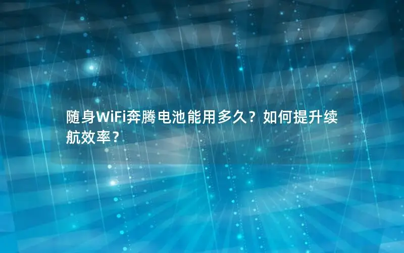 随身WiFi奔腾电池能用多久？如何提升续航效率？