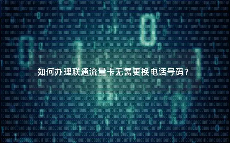 如何办理联通流量卡无需更换电话号码？