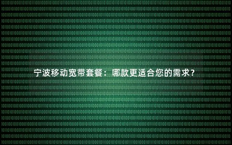宁波移动宽带套餐：哪款更适合您的需求？