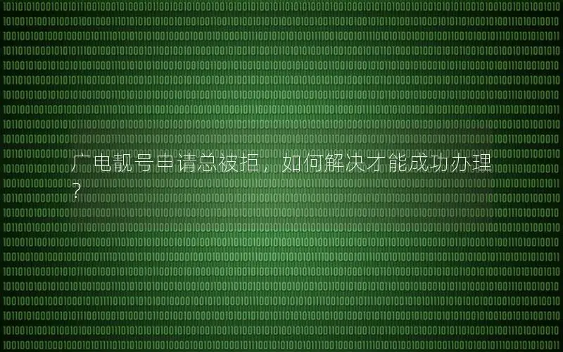广电靓号申请总被拒，如何解决才能成功办理？