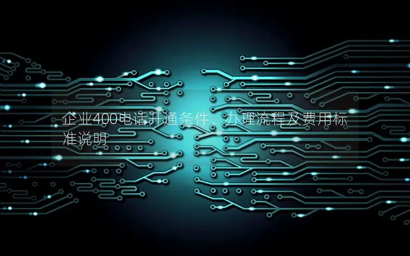 企业400电话开通条件、办理流程及费用标准说明