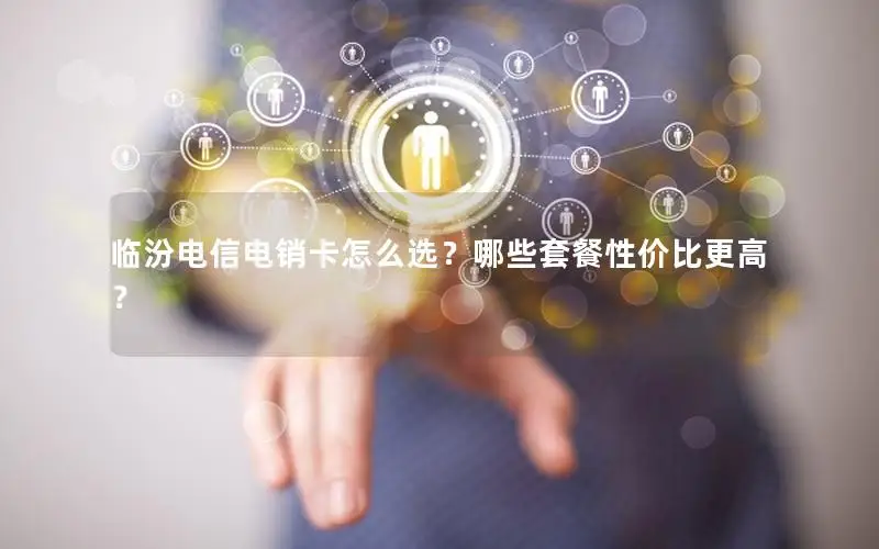 临汾电信电销卡怎么选？哪些套餐性价比更高？